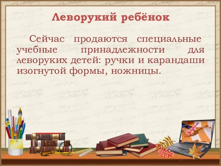 Леворукий ребёнок Сейчас продаются специальные учебные принадлежности для леворуких детей: ручки и карандаши изогнутой формы, ножницы.