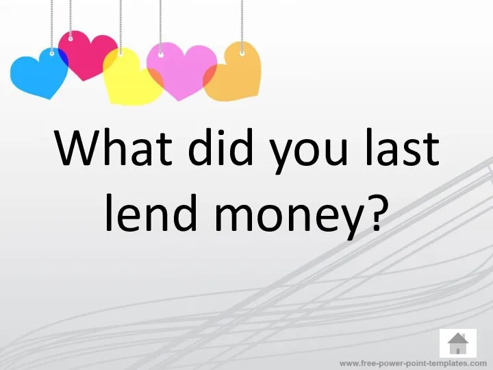 What did you last lend money?