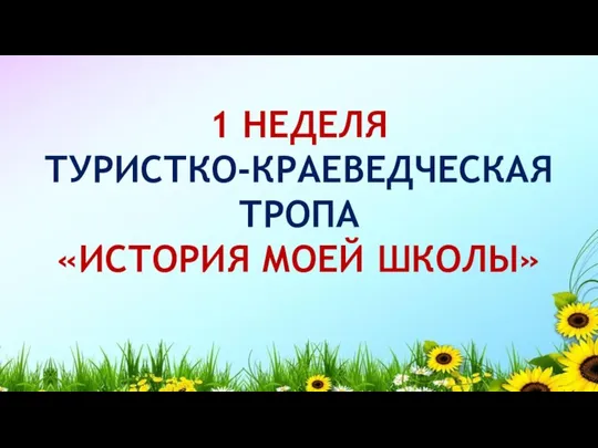 1 НЕДЕЛЯ ТУРИСТКО-КРАЕВЕДЧЕСКАЯ ТРОПА «ИСТОРИЯ МОЕЙ ШКОЛЫ»