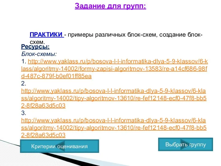 ПРАКТИКИ - примеры различных блок-схем, создание блок-схем. Ресурсы: Блок-схемы: 1. http://www.yaklass.ru/p/bosova-l-l-informatika-dlya-5-9-klassov/6-klass/algoritmy-14002/formy-zapisi-algoritmov-13583/re-a14cf686-98fd-487c-879f-b0ef01ff85ea