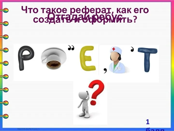 Отгадай ребус. Реферат Что такое реферат, как его создать и оформить? 1 балл