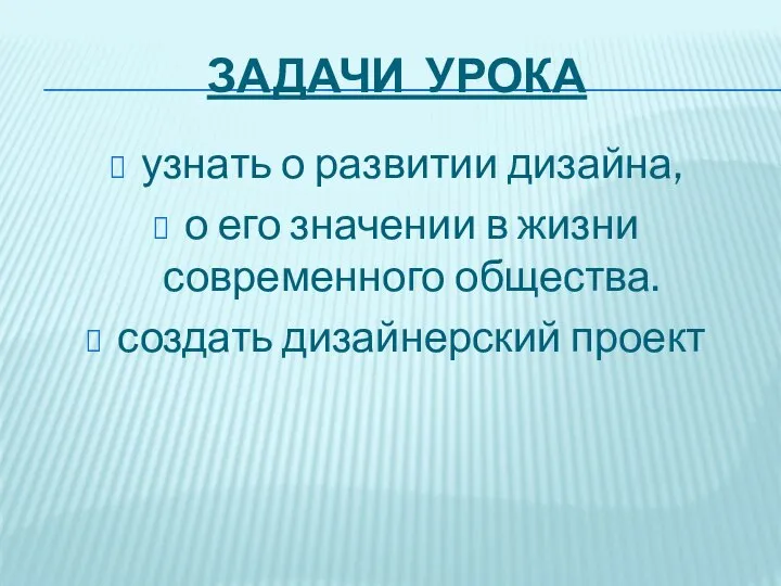 ЗАДАЧИ УРОКА узнать о развитии дизайна, о его значении в жизни современного общества. создать дизайнерский проект