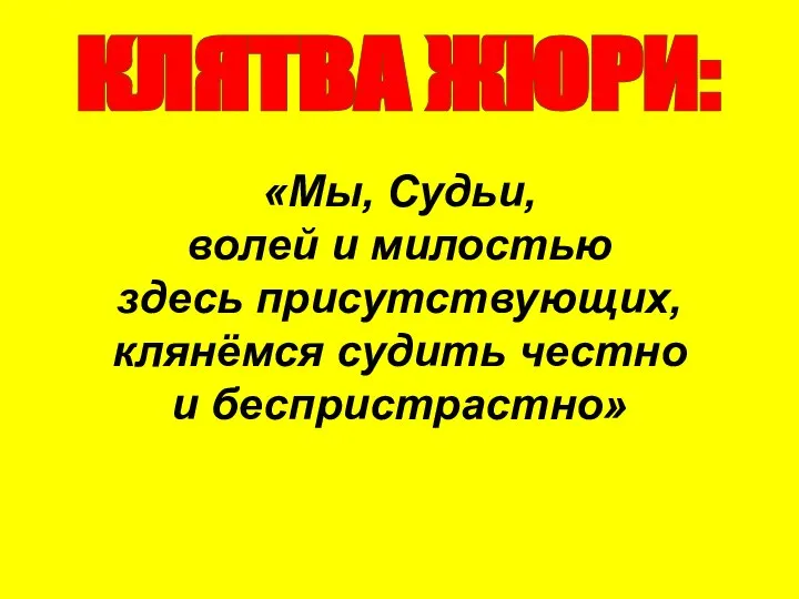 КЛЯТВА ЖЮРИ: «Мы, Судьи, волей и милостью здесь присутствующих, клянёмся судить честно и беспристрастно»