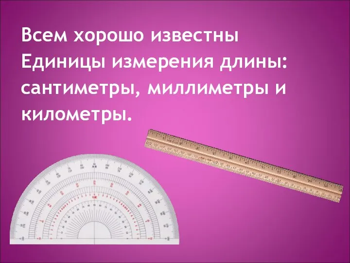 Всем хорошо известны Единицы измерения длины: сантиметры, миллиметры и километры.