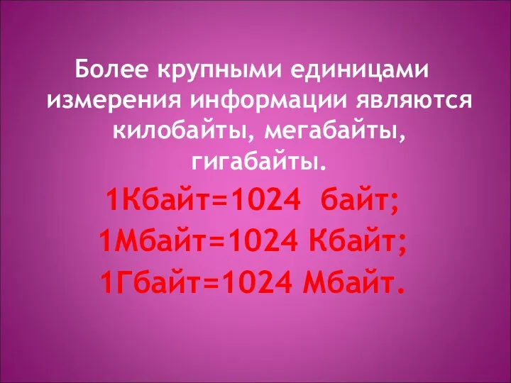 Более крупными единицами измерения информации являются килобайты, мегабайты, гигабайты. 1Кбайт=1024 байт; 1Мбайт=1024 Кбайт; 1Гбайт=1024 Мбайт.