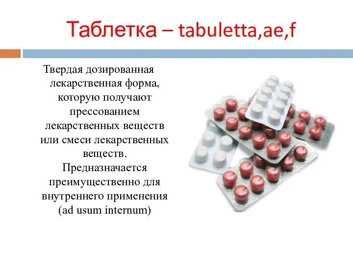 Таблетка – tabuletta,ae,f Твердая дозированная лекарственная форма, которую получают прессованием лекарственных