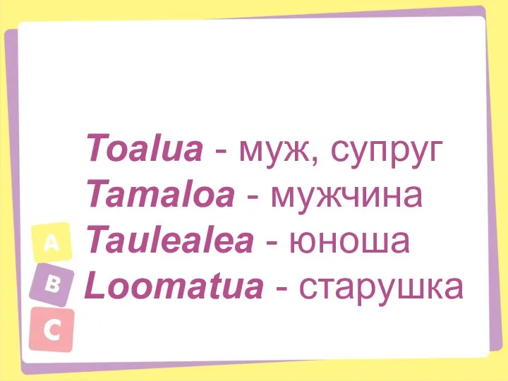 Toalua - муж, супруг Tamaloa - мужчина Taulealea - юноша Loomatua - старушка