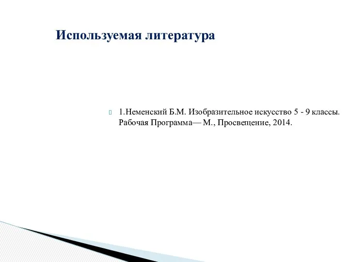 Используемая литература 1.Неменский Б.М. Изобразительное искусство 5 - 9 классы. Рабочая Программа— М., Просвещение, 2014.