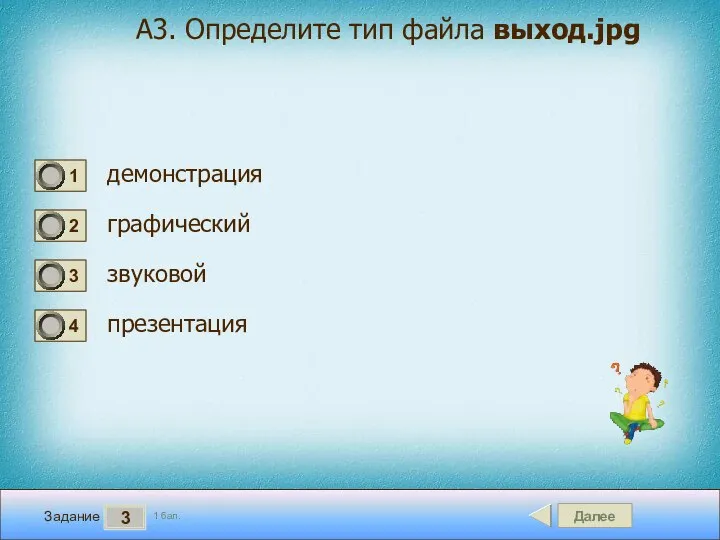 Далее 3 Задание 1 бал. А3. Определите тип файла выход.jpg демонстрация графический звуковой презентация