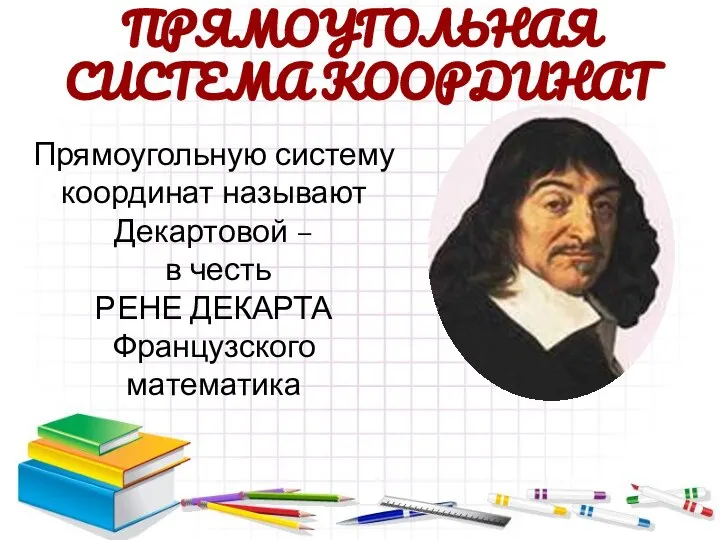 Прямоугольную систему координат называют Декартовой – в честь РЕНЕ ДЕКАРТА Французского математика ПРЯМОУГОЛЬНАЯ СИСТЕМА КООРДИНАТ