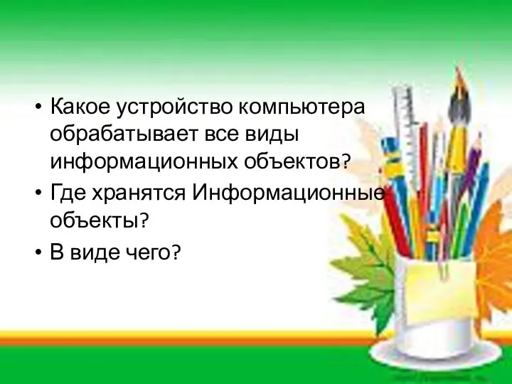 Какое устройство компьютера обрабатывает все виды информационных объектов? Где хранятся Информационные объекты? В виде чего?