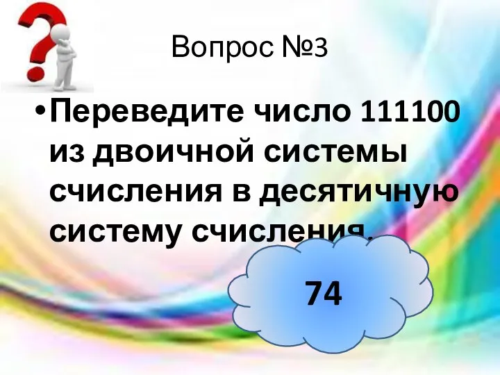 Вопрос №3 Переведите число 111100 из двоичной системы счисления в десятичную систему счисления. 74