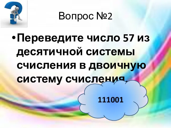 Вопрос №2 Переведите число 57 из десятичной системы счисления в двоичную систему счисления. 111001