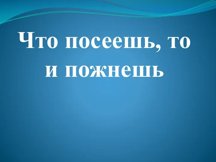 Что посеешь, то и пожнешь