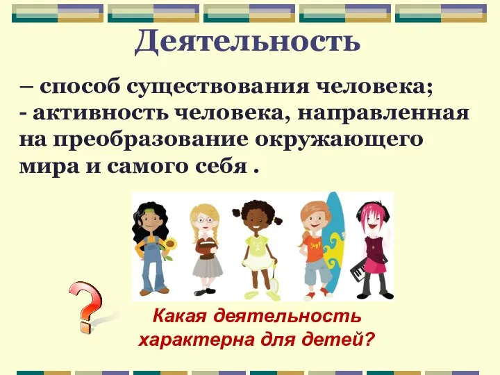 Деятельность – способ существования человека; - активность человека, направленная на преобразование