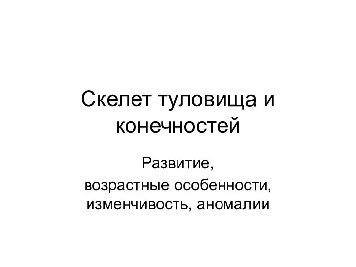 Скелет туловища и конечностей Развитие, возрастные особенности, изменчивость, аномалии