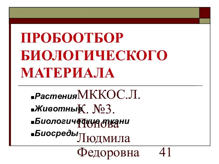 МККОС.Л.К. №3. Попова Людмила Федоровна ПРОБООТБОР БИОЛОГИЧЕСКОГО МАТЕРИАЛА Растения Животные Биологические ткани Биосреды