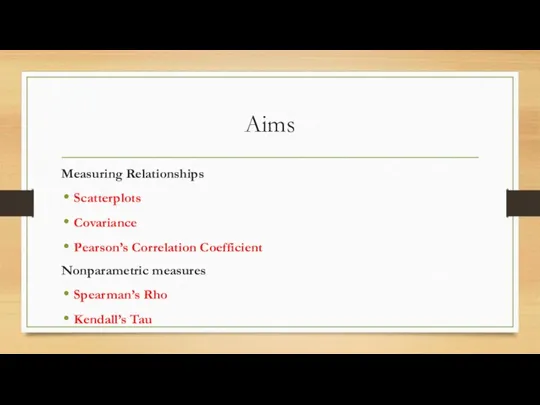 Aims Measuring Relationships Scatterplots Covariance Pearson’s Correlation Coefficient Nonparametric measures Spearman’s Rho Kendall’s Tau