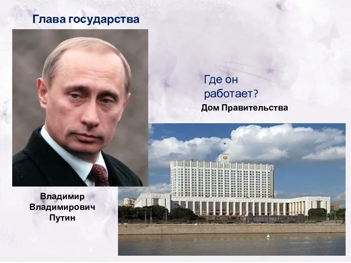 Глава государства Где он работает? Владимир Владимирович Путин Дом Правительства