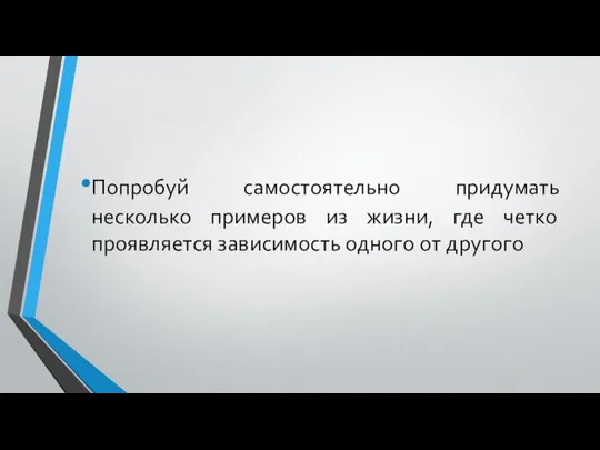 Попробуй самостоятельно придумать несколько примеров из жизни, где четко проявляется зависимость одного от другого