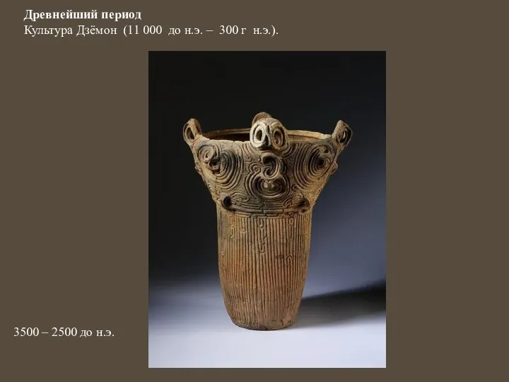 3500 – 2500 до н.э. Древнейший период Культура Дзёмон (11 000