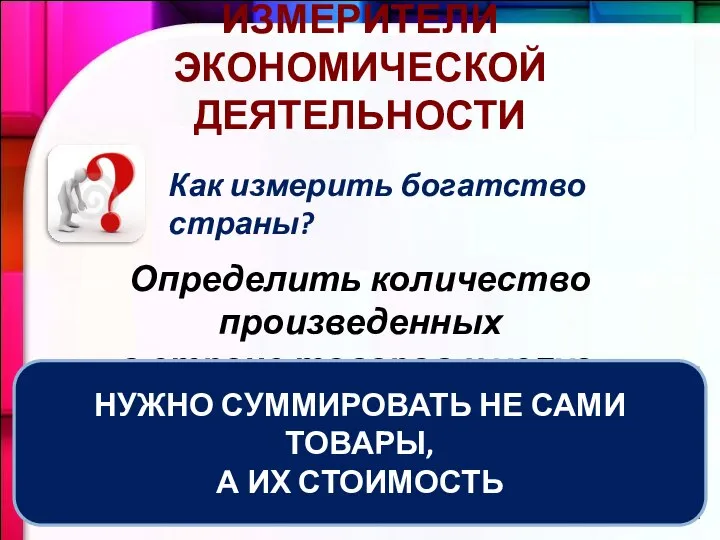 ИЗМЕРИТЕЛИ ЭКОНОМИЧЕСКОЙ ДЕЯТЕЛЬНОСТИ Как измерить богатство страны? Определить количество произведенных в