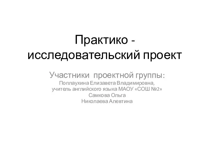 Практико - исследовательский проект Участники проектной группы: Поплаухина Елизавета Владимировна, учитель