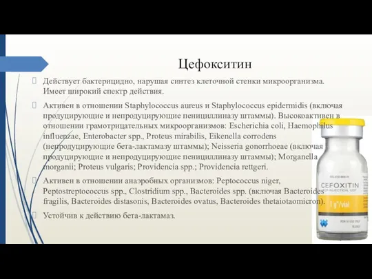 Цефокситин Действует бактерицидно, нарушая синтез клеточной стенки микроорганизма. Имеет широкий спектр