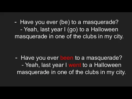 Have you ever (be) to a masquerade? - Yeah, last year