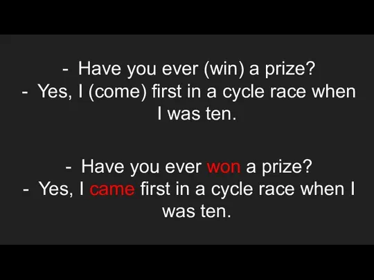 Have you ever (win) a prize? Yes, I (come) first in