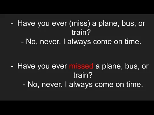 Have you ever (miss) a plane, bus, or train? - No,