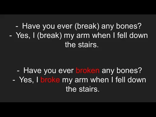 Have you ever (break) any bones? Yes, I (break) my arm