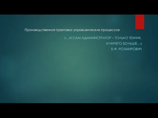 Производственная трактовка управленческих процессов «…И САМ АДМИНИСТРАТОР – ТОЛЬКО ТЕХНИК, И НИЧЕГО БОЛЬШЕ…» Е.Ф. РОЗМИРОВИЧ