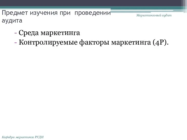 Предмет изучения при проведении аудита Среда маркетинга Контролируемые факторы маркетинга (4P). Маркетинговый аудит Кафедра маркетинга РУДН