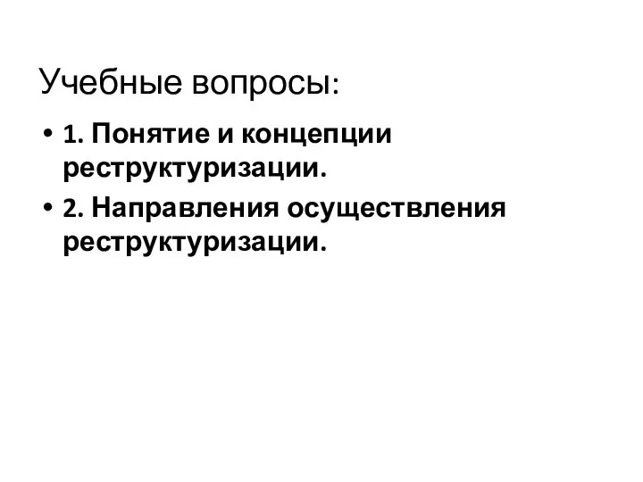 Учебные вопросы: 1. Понятие и концепции реструктуризации. 2. Направления осуществления реструктуризации.