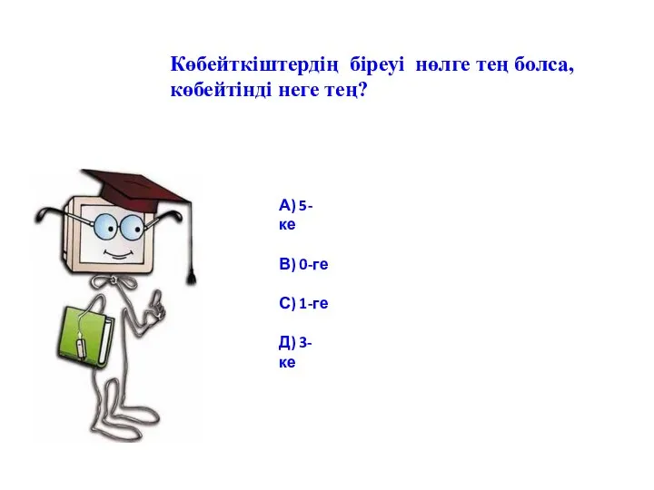 Көбейткіштердің біреуі нөлге тең болса, көбейтінді неге тең? А) 5-ке В) 0-ге С) 1-ге Д) 3-ке