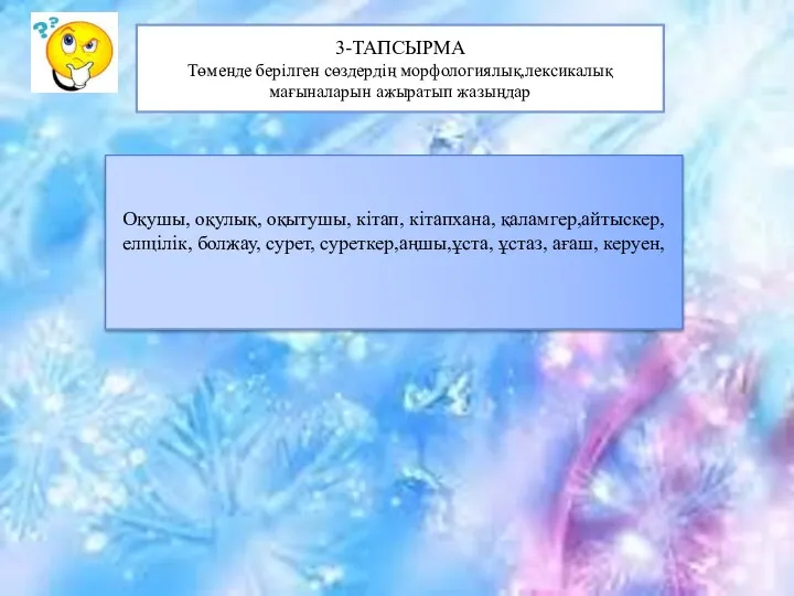 3-ТАПСЫРМА Төменде берілген сөздердің морфологиялық,лексикалық мағыналарын ажыратып жазыңдар Оқушы, оқулық, оқытушы,