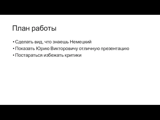 План работы Сделать вид, что знаешь Немецкий Показать Юрию Викторовичу отличную презентацию Постараться избежать критики