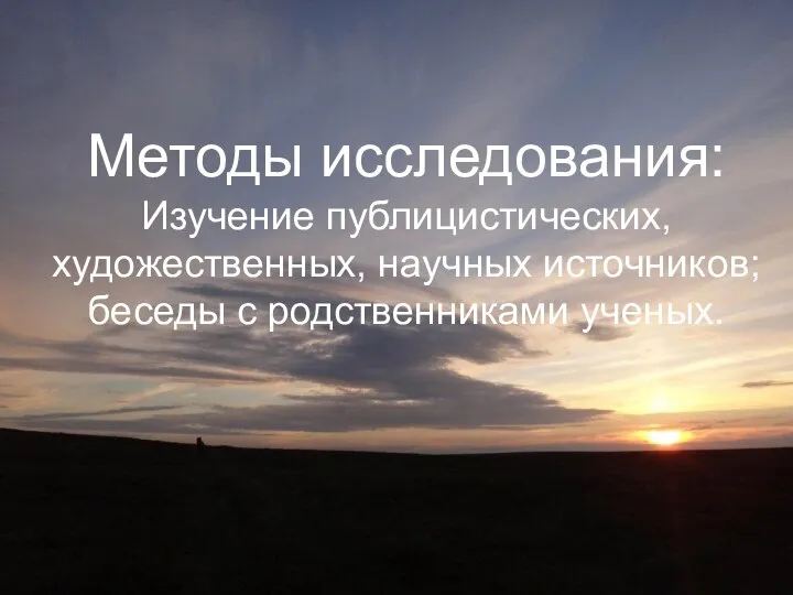 Методы исследования: Изучение публицистических, художественных, научных источников; беседы с родственниками ученых.