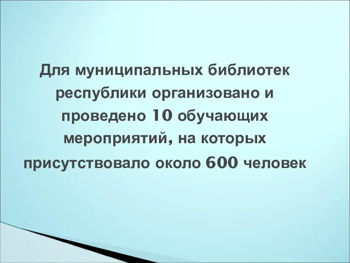 Для муниципальных библиотек республики организовано и проведено 10 обучающих мероприятий, на которых присутствовало около 600 человек