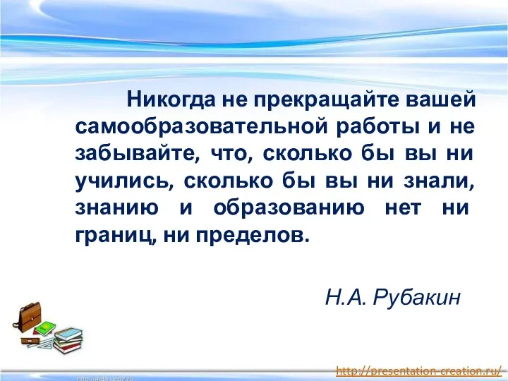 Никогда не прекращайте вашей самообразовательной работы и не забывайте, что, сколько