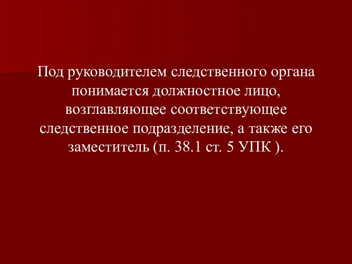 Под руководителем следственного органа понимается должностное лицо, возглавляющее соответствующее следственное подразделение,