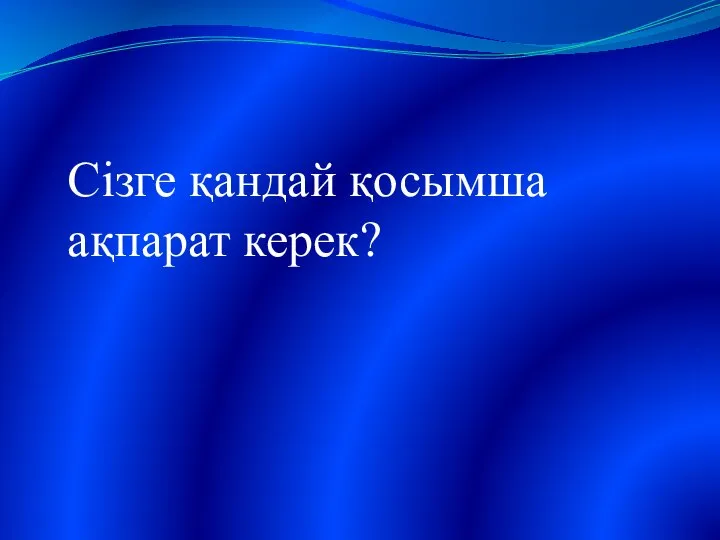 Сізге қандай қосымша ақпарат керек?