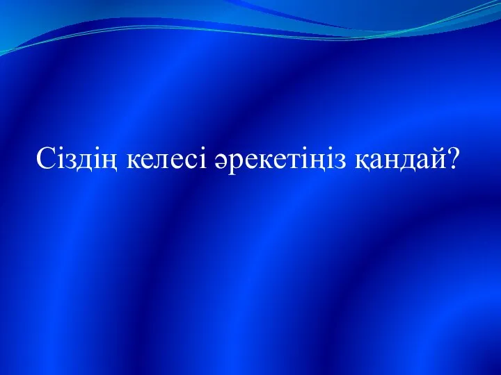 Сіздің келесі әрекетіңіз қандай?