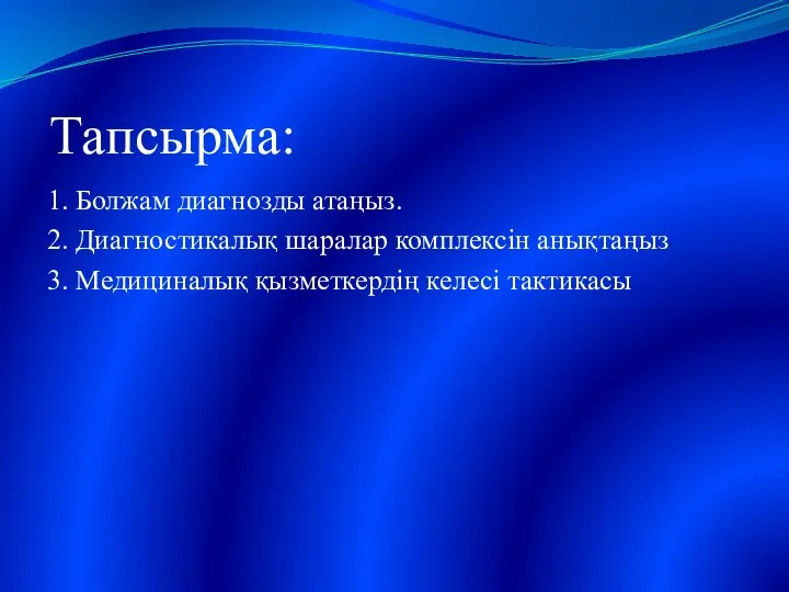 Тапсырма: 1. Болжам диагнозды атаңыз. 2. Диагностикалық шаралар комплексін анықтаңыз 3. Медициналық қызметкердің келесі тактикасы