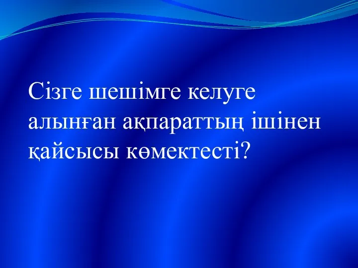 Сізге шешімге келуге алынған ақпараттың ішінен қайсысы көмектесті?