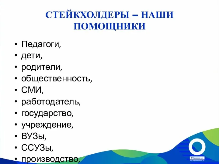 СТЕЙКХОЛДЕРЫ – НАШИ ПОМОЩНИКИ Педагоги, дети, родители, общественность, СМИ, работодатель, государство,