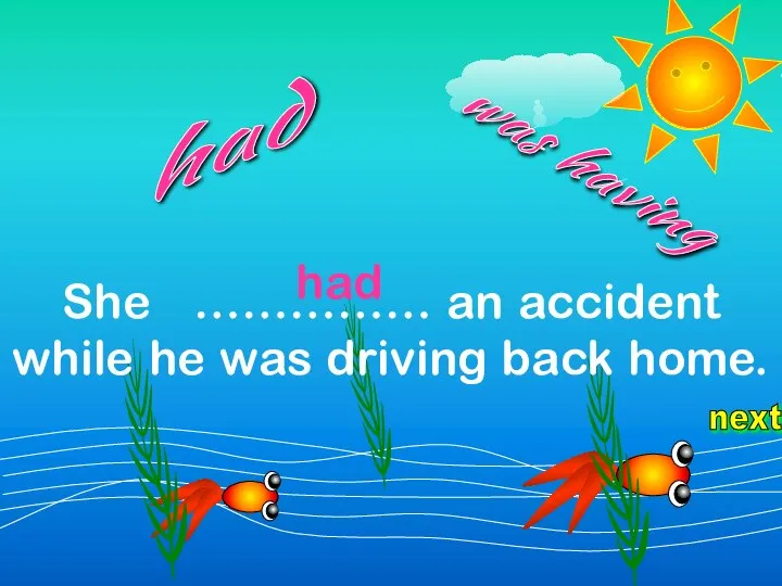 next She …………… an accident while he was driving back home. was having had had