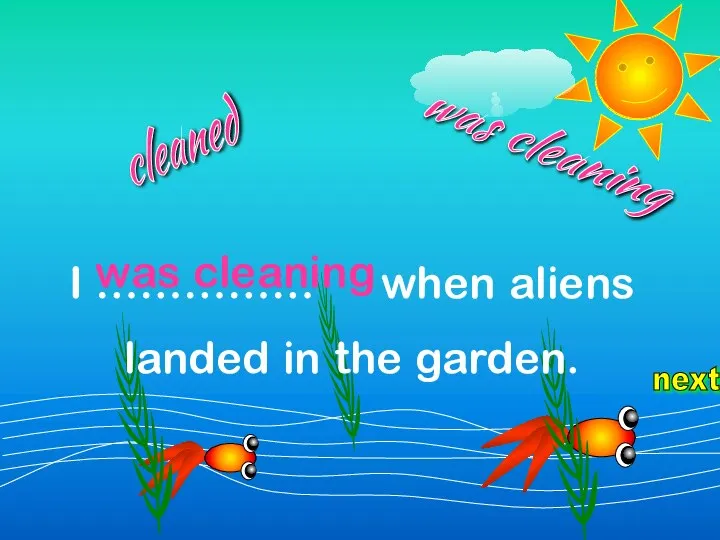 next I …………… when aliens landed in the garden. cleaned was cleaning was cleaning