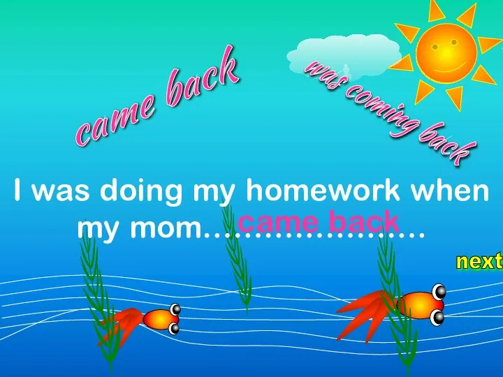 next I was doing my homework when my mom…………………. was coming back came back came back